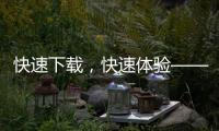 快速下载，快速体验——QuickQ下载APP，轻松解决您的需求