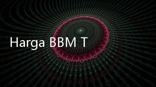 Harga BBM Terbaru per 1 Agustus 2024, Pertamina Tetap, Shell dan BP Naik!